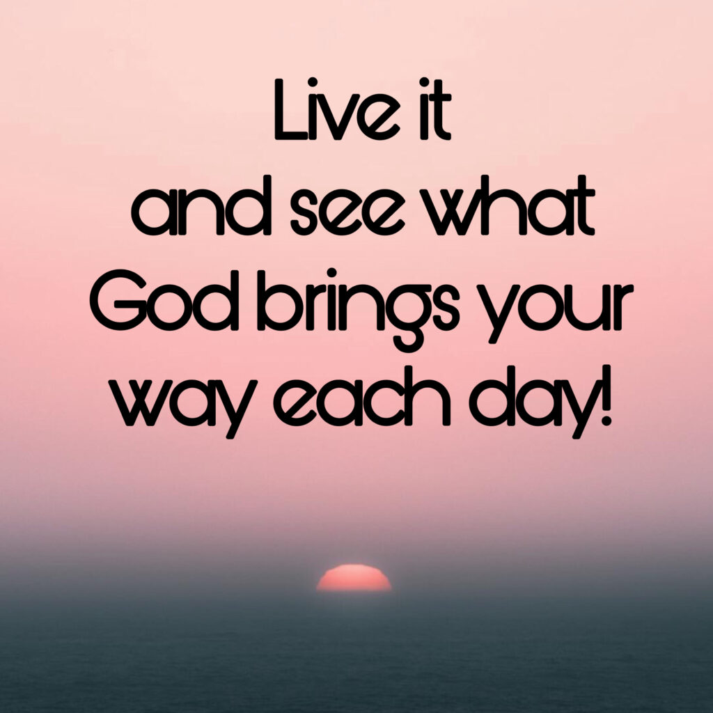 live it and see what God brings your way